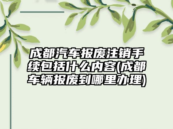 成都汽车报废注销手续包括什么内容(成都车辆报废到哪里办理)-第1张图片-海印网