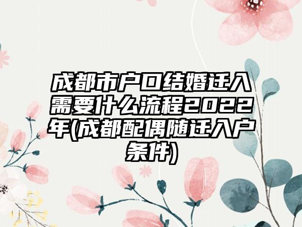 成都市户口结婚迁入需要什么流程2022年(成都配偶随迁入户条件)