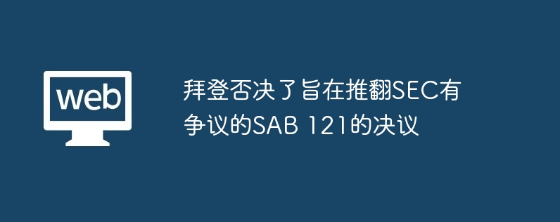 拜登否决了旨在推翻SEC有争议的SAB 121的决议-第1张图片-海印网