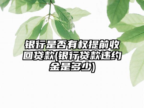 银行是否有权提前收回贷款(银行贷款违约金是多少)-第1张图片-海印网