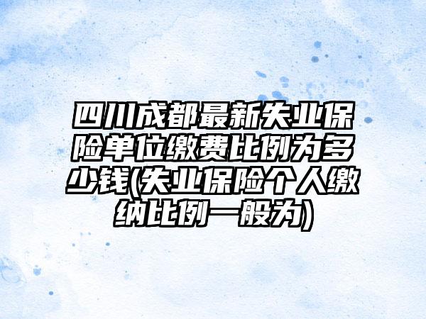 四川成都最新失业保险单位缴费比例为多少钱(失业保险个人缴纳比例一般为)-第1张图片-海印网