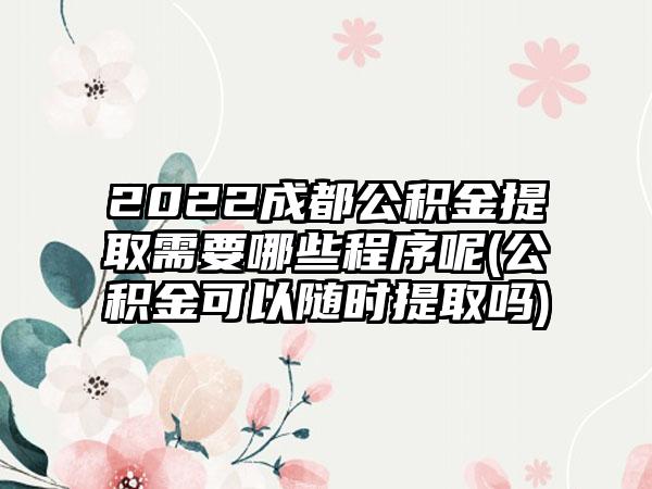 2022成都公积金提取需要哪些程序呢(公积金可以随时提取吗)-第1张图片-海印网