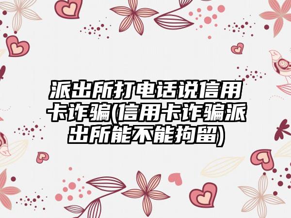 派出所打电话说信用卡诈骗(信用卡诈骗派出所能不能拘留)-第1张图片-海印网