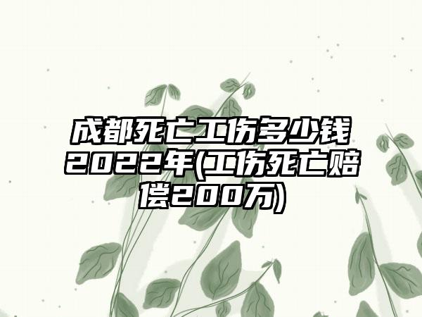 成都死亡工伤多少钱2022年(工伤死亡赔偿200万)-第1张图片-海印网