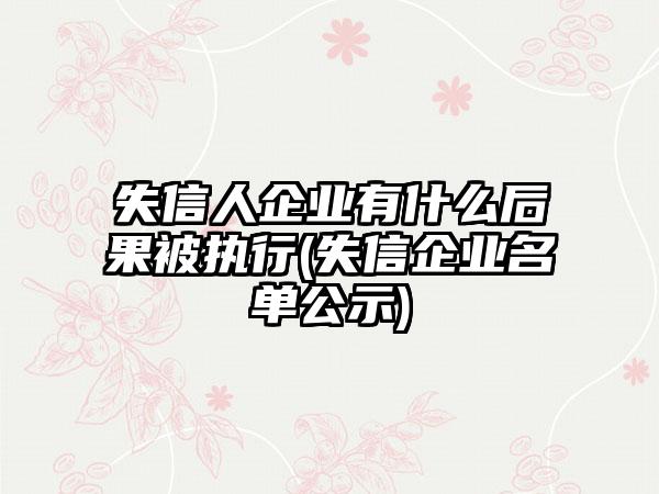 失信人企业有什么后果被执行(失信企业名单公示)-第1张图片-海印网