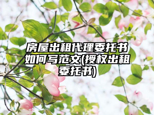 房屋出租代理委托书如何写范文(授权出租委托书)