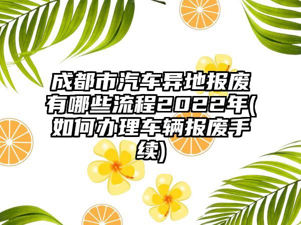 成都市汽车异地报废有哪些流程2022年(如何办理车辆报废手续)-第1张图片-海印网