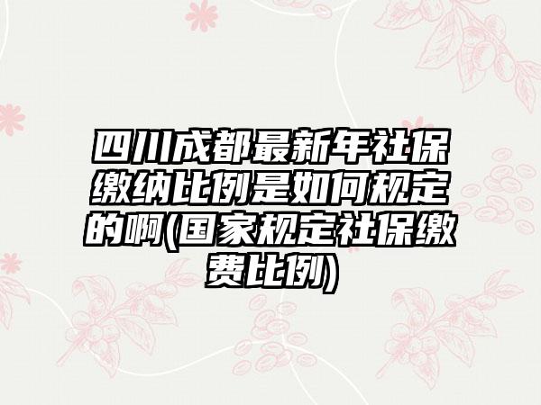 四川成都最新年社保缴纳比例是如何规定的啊(国家规定社保缴费比例)-第1张图片-海印网