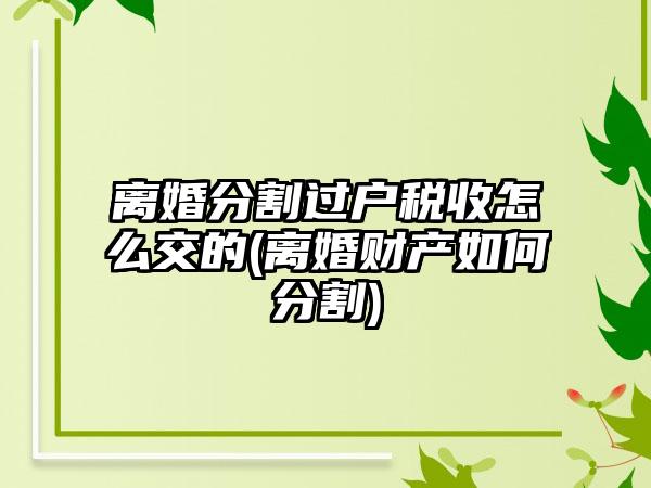 离婚分割过户税收怎么交的(离婚财产如何分割)-第1张图片-海印网