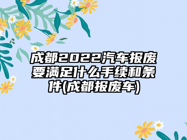 成都2022汽车报废要满足什么手续和条件(成都报废车)-第1张图片-海印网