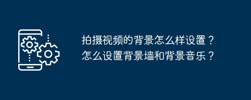 拍摄视频的背景怎么样设置？怎么设置背景墙和背景音乐？-第1张图片-海印网