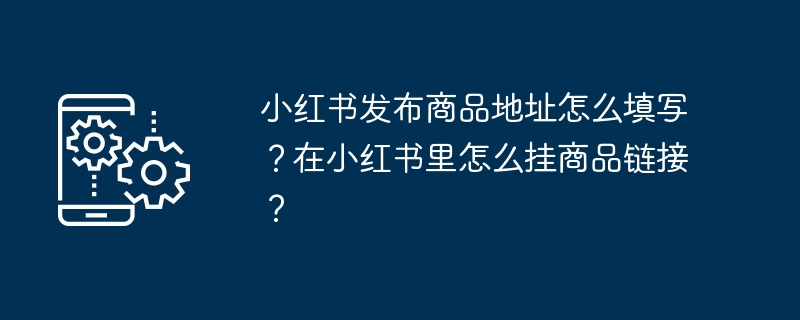 小红书发布商品地址怎么填写？在小红书里怎么挂商品链接？-第1张图片-海印网