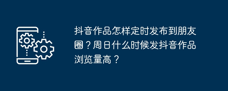 抖音作品怎样定时发布到朋友圈？周日什么时候发抖音作品浏览量高？-第1张图片-海印网