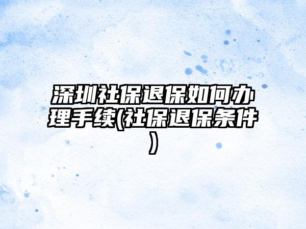 深圳社保退保如何办理手续(社保退保条件)-第1张图片-海印网