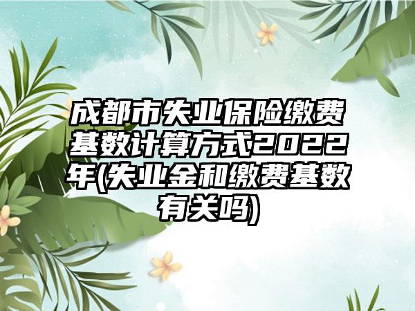 成都市失业保险缴费基数计算方式2022年(失业金和缴费基数有关吗)-第1张图片-海印网