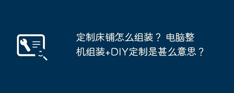 定制床铺怎么组装？ 电脑整机组装+DIY定制是甚么意思？-第1张图片-海印网