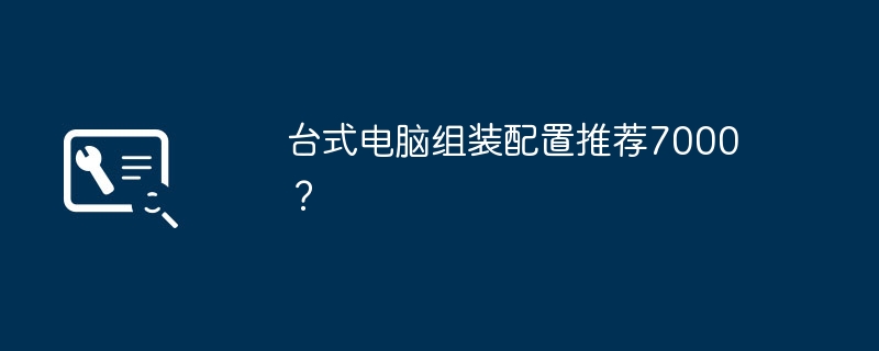 台式电脑组装配置推荐7000？-第1张图片-海印网