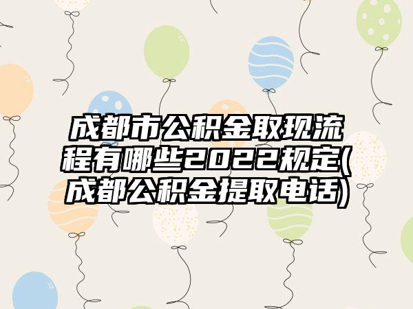 成都市公积金取现流程有哪些2022规定(成都公积金提取电话)