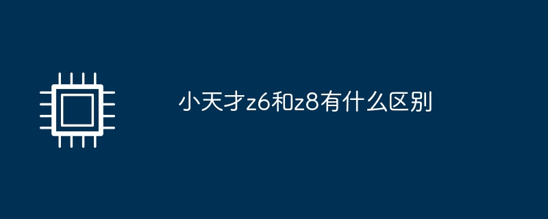 小天才z6和z8有什么区别-第1张图片-海印网