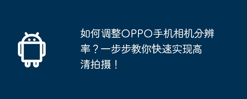 如何调整OPPO手机相机分辨率？一步步教你快速实现高清拍摄！-第1张图片-海印网