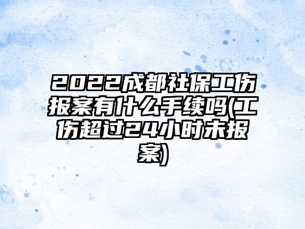 2022成都社保工伤报案有什么手续吗(工伤超过24小时未报案)-第1张图片-海印网