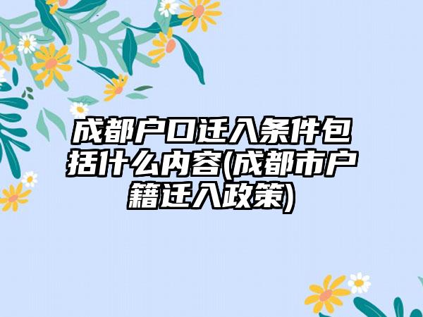 成都户口迁入条件包括什么内容(成都市户籍迁入政策)-第1张图片-海印网