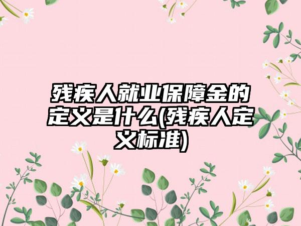 残疾人就业保障金的定义是什么(残疾人定义标准)-第1张图片-海印网