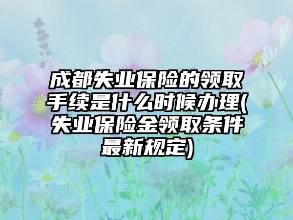 成都失业保险的领取手续是什么时候办理(失业保险金领取条件最新规定)-第1张图片-海印网