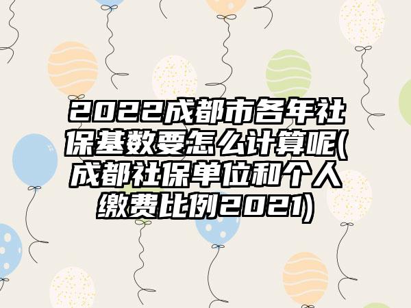 2022成都市各年社保基数要怎么计算呢(成都社保单位和个人缴费比例2021)-第1张图片-海印网