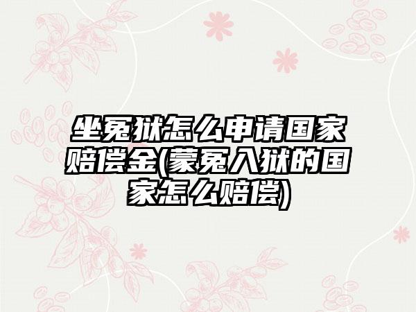 坐冤狱怎么申请国家赔偿金(蒙冤入狱的国家怎么赔偿)-第1张图片-海印网