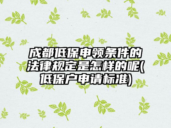 成都低保申领条件的法律规定是怎样的呢(低保户申请标准)-第1张图片-海印网