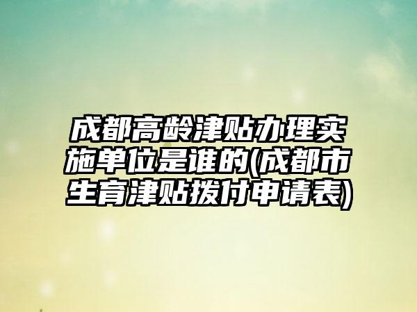 成都高龄津贴办理实施单位是谁的(成都市生育津贴拨付申请表)-第1张图片-海印网