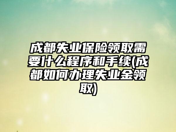 成都失业保险领取需要什么程序和手续(成都如何办理失业金领取)