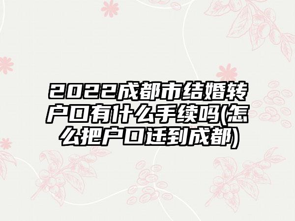 2022成都市结婚转户口有什么手续吗(怎么把户口迁到成都)-第1张图片-海印网