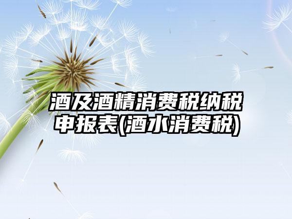 酒及酒精消费税纳税申报表(酒水消费税)