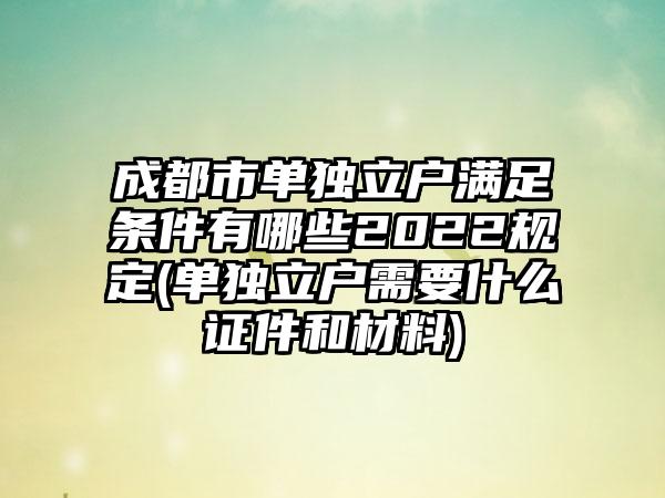 成都市单独立户满足条件有哪些2022规定(单独立户需要什么证件和材料)