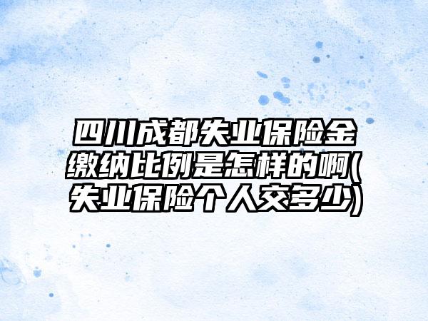 四川成都失业保险金缴纳比例是怎样的啊(失业保险个人交多少)-第1张图片-海印网