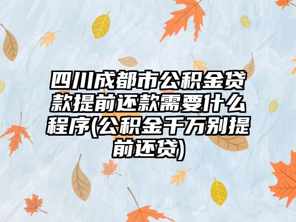 四川成都市公积金贷款提前还款需要什么程序(公积金千万别提前还贷)