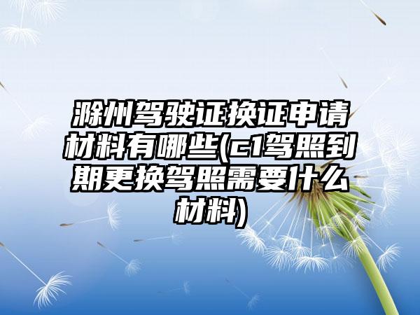 滁州驾驶证换证申请材料有哪些(c1驾照到期更换驾照需要什么材料)-第1张图片-海印网