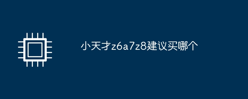 小天才z6a7z8建议买哪个-第1张图片-海印网