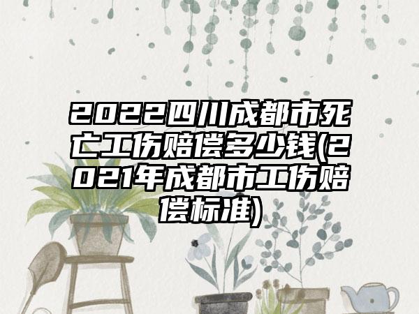 2022四川成都市死亡工伤赔偿多少钱(2021年成都市工伤赔偿标准)-第1张图片-海印网