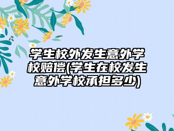 学生校外发生意外学校赔偿(学生在校发生意外学校承担多少)-第1张图片-海印网