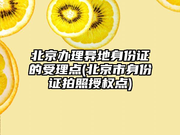 北京办理异地身份证的受理点(北京市身份证拍照授权点)-第1张图片-海印网