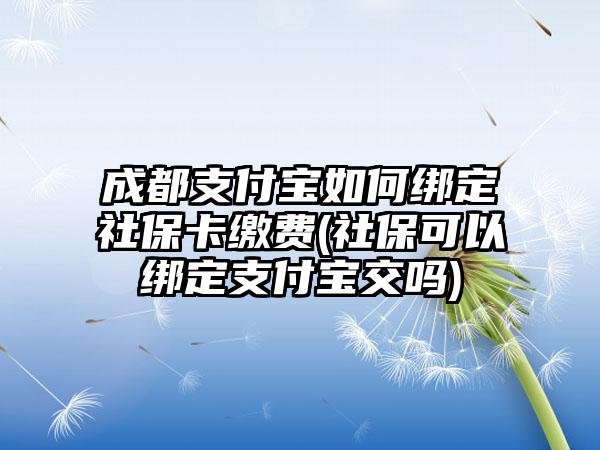 成都支付宝如何绑定社保卡缴费(社保可以绑定支付宝交吗)