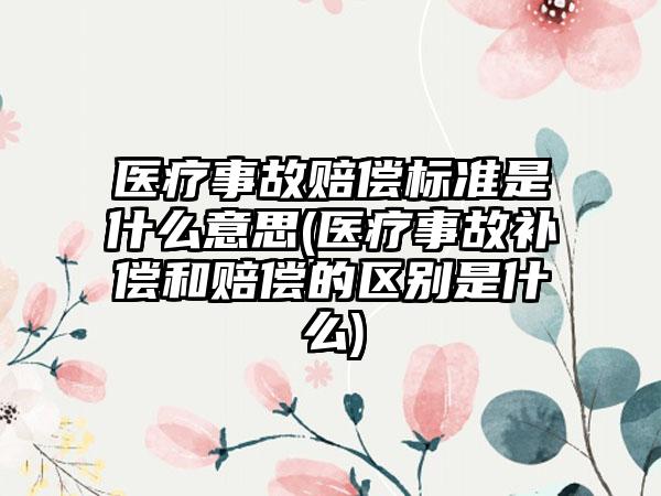 医疗事故赔偿标准是什么意思(医疗事故补偿和赔偿的区别是什么)-第1张图片-海印网