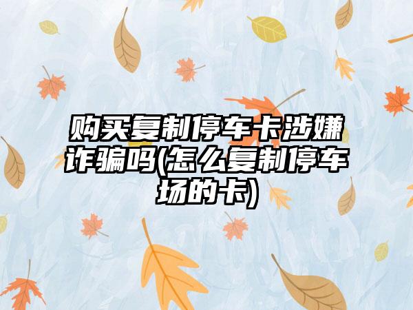 购买复制停车卡涉嫌诈骗吗(怎么复制停车场的卡)-第1张图片-海印网