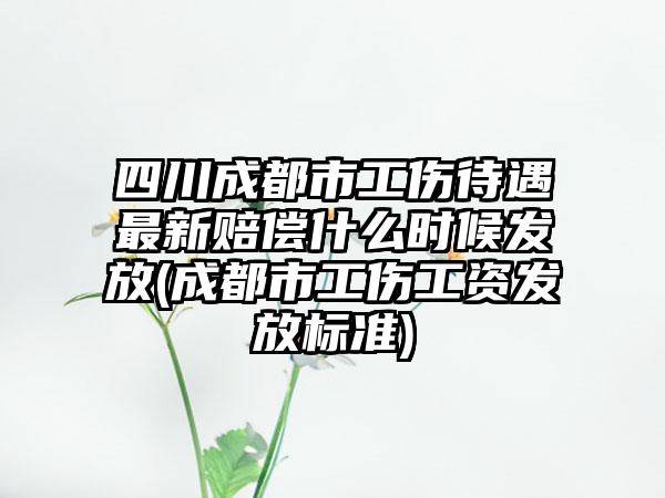 四川成都市工伤待遇最新赔偿什么时候发放(成都市工伤工资发放标准)