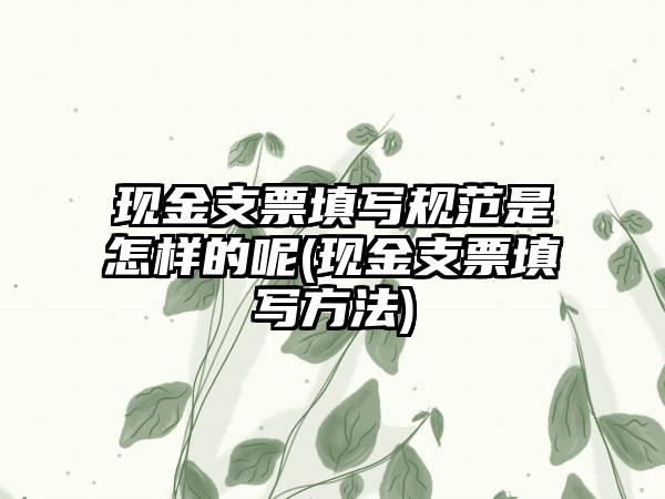 现金支票填写规范是怎样的呢(现金支票填写方法)-第1张图片-海印网