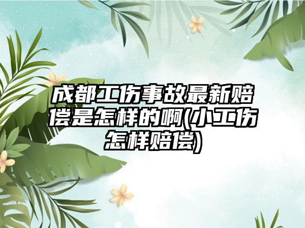 成都工伤事故最新赔偿是怎样的啊(小工伤怎样赔偿)