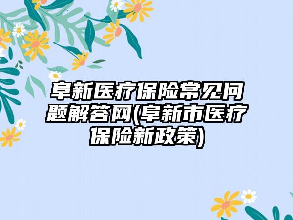 阜新医疗保险常见问题解答网(阜新市医疗保险新政策)-第1张图片-海印网